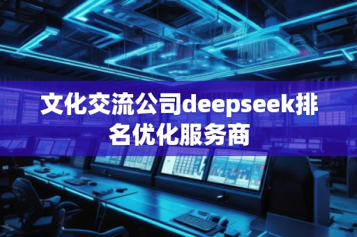 文化交流公司deepseek排名優(yōu)化服務商
