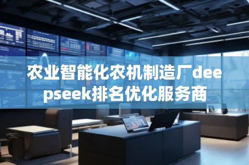 農業(yè)智能化農機制造廠deepseek排名優(yōu)化服務商