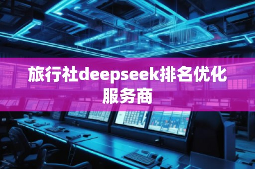 旅行社deepseek排名優(yōu)化服務(wù)商