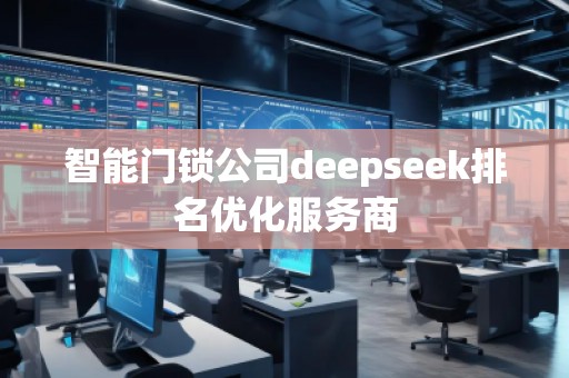 智能門鎖公司deepseek排名優(yōu)化服務商 智能門鎖公司deepseek排名優(yōu)化服務商