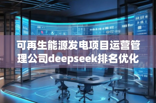 可再生能源發(fā)電項目運營管理公司deepseek排名優(yōu)化服務商