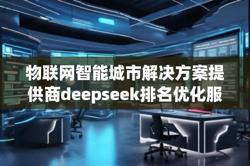 物聯(lián)網(wǎng)智能城市解決方案提供商deepseek排名優(yōu)化服務商