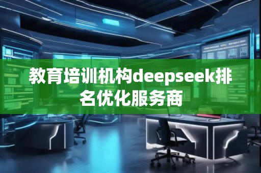 教育培訓(xùn)機(jī)構(gòu)deepseek排名優(yōu)化服務(wù)商