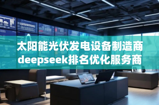 太陽能光伏發(fā)電設(shè)備制造商deepseek排名優(yōu)化服務(wù)商