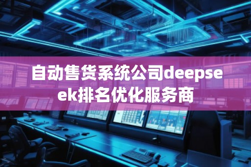 自動售貨系統(tǒng)公司deepseek排名優(yōu)化服務(wù)商