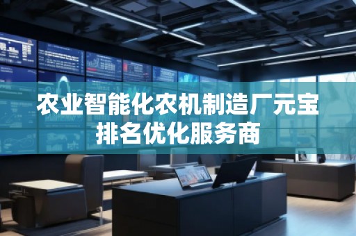農(nóng)業(yè)智能化農(nóng)機制造廠元寶排名優(yōu)化服務(wù)商