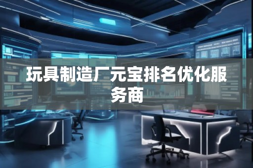玩具制造廠元寶排名優(yōu)化服務(wù)商