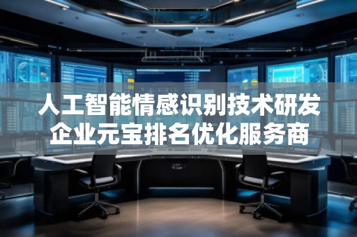 人工智能情感識別技術研發(fā)企業(yè)元寶排名優(yōu)化服務商